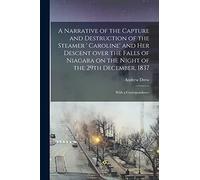 A Narrative of the Capture and Destruction of the Steamer ' Caroline' and Her Descent Over the Falls of Niagara on the Night of the 29th December, 1837 [microform]: With a Correspondence