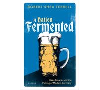 A Nation Fermented : Beer, Bavaria, and the Making of Modern Germany