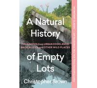 A Natural History of Empty Lots : Field Notes from Urban Edgelands, Back Alleys, and Other Wild Places