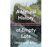 A Natural History of Empty Lots: Field Notes from Urban Edgelands, Back Alleys, and Other Wild Places