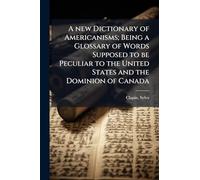 A new Dictionary of Americanisms; Being a Glossary of Words Supposed to be Peculiar to the United States and the Dominion of Canada