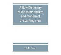 A new dictionary of the terms ancient and modern of the canting crew, in its several tribes of Gypsies, beggers, thieves, cheats, &. with an addition of some proverbs, phrases, figurative speeches