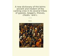A new dictionary of the terms ancient and modern of the canting crew in its several tribes of gypsies, beggers, thieves, cheats, and c. (Classic Books)