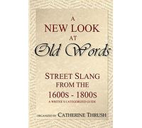 A New Look at Old Words: Street Slang from the 1600s-1800s: A Writer's Categorized Guide