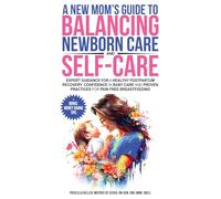 A New Mom's Guide to Balancing Newborn Care and Self Care: Expert Guidance for a Healthy Postpartum Recovery, Confidence in Newborn Care and Proven Practices for Pain Free Breastfeeding