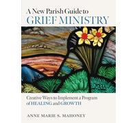 A New Parish Guide to Grief Ministry: Creative Ways to Implement a Program of Healing and Growth