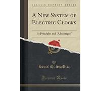 A New System of Electric Clocks: Its Principles and "Advantages" (Classic Reprint)
