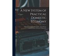 A New System of Practical Domestic Economy: Founded On Modern Discoveries, and the Private Communications of Persons of Experience