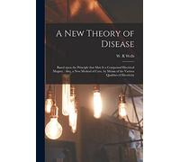 A New Theory of Disease: Based Upon the Principle That Man is a Compound Electrical Magnet: Also, a New Method of Cure, by Means of the Various Qualities of Electricity