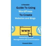 A Newbie Guide To Using WordPress To Create Websites and Blogs: Mastering Content Management and Customization