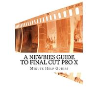A Newbies Guide to Final Cut Pro X: A Beginnings Guide to Video Editing Like a Pro