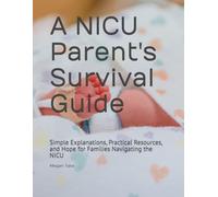 A NICU Parent's Survival Guide: Simple Explanations, Practical Resources, and Hope for Families Navigating the NICU