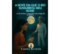 A noite em que o rio sussurrou meu nome: ... e me revelou o segredo mais antigo da Amazônia