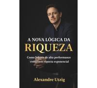 A Nova Lógica da Riqueza: Como líderes de alta performance constroem riqueza exponencial