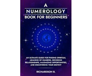 A Numerology Book for Beginners: An Ultimate Guide for Finding Spiritual Meaning of Numbers, Decoding Relationships, Maximizing Opportunities, and Discovering Your Destiny