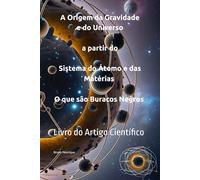 A Origem da Gravidade e do Universo a partir do Sistema do Átomo e das Matérias - O que são Buracos Negros