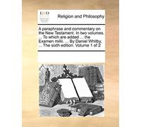 A paraphrase and commentary on the New Testament. In two volumes. ... To which are added ... the Examen millii. ... By Daniel Whitby, ... The sixth edition. Volume 1 of 2