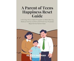 A Parent of Teens Happiness Reset Guide: A 30-Day Micro-Habit Program to Rekindle Joy, Reduce Family Conflict and Find Your Purpose Beyond the Parent Role