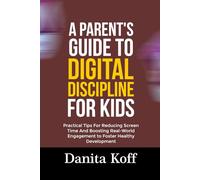 A PARENT’S GUIDE TO DIGITAL DISCIPLINE FOR KIDS: Practical Tips For Reducing Screen Time And Boosting Real-World Engagement to Foster Healthy Development