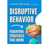 A Parent’s Mini Guide to Disruptive Behavior: Parenting Strategies That Work