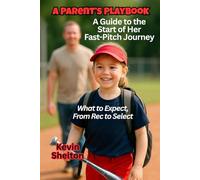 A Parent’s Playbook A Guide to the Start of Her Fast-Pitch Journey: What to Expect, From Rec to Select