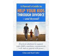 A Parent's Guide to Help Your Kids Through Divorce--and Beyond!: Practical solutions to support your child's emotions, communicate well, and co-parent with peace