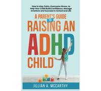 A Parent's Guide to Raising an ADHD Child: How to Stay Calm, Overcome Stress, to Help Your Child Build Confidence, Manage Emotions and Succeed in School and Life