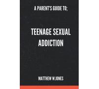 A PARENT'S GUIDE TO; TEENAGE SEXUAL ADDICTION