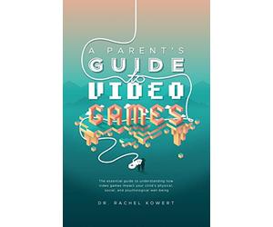 A Parent's Guide to Video Games: The essential guide to understanding how video games impact your child's physical, social, and psychological well-being