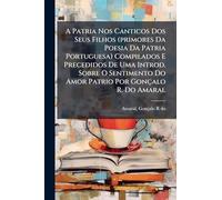 A Patria Nos Canticos Dos Seus Filhos (primores Da Poesia Da Patria Portuguesa) Compilados E Precedidos De Uma Introd. Sobre O Sentimento Do Amor Patrio Por Gonçalo R. Do Amaral
