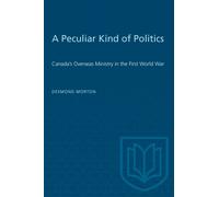 A Peculiar Kind of Politics : Canada's Overseas Ministry in the First World War