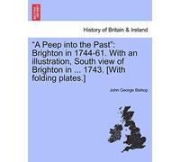 A Peep Into the Past: Brighton in 1744-61. with an Illustration, South View of Brighton in ... 1743. [With Folding Plates.]