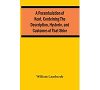 A Perambulation Of Kent, Conteining The Description, Hystorie, And Customes Of That Shire