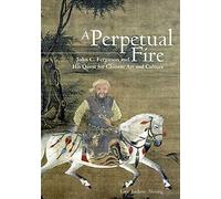 A Perpetual Fire: John C. Ferguson and His Acquisition of Chinese Art and Culture: John C. Ferguson and His Quest for Chinese Art and Culture