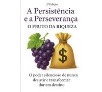 A Persistência e a Perseverança: O Fruto da Riqueza - Edição Avançada: O poder silencioso de nunca desistir e transformar dor em destino