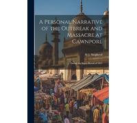 A Personal Narrative of the Outbreak and Massacre at Cawnpore: During the Sepoy Revolt of 1857