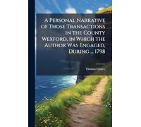 A Personal Narrative of Those Transactions in the County Wexford, in Which the Author Was Engaged, During ... 1798