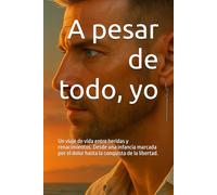 A pesar de todo, yo: Un viaje de vida entre heridas y renacimientos. Desde una infancia marcada por el dolor hasta la conquista de la libertad.