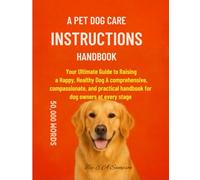 A Pet Dog Care Instructions Handbook: The Complete Guide to Raising, Training, and Loving Your Dog: A Compassionate Manual for New and Experienced Dog Owners
