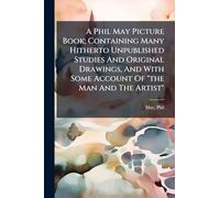 A Phil May Picture Book; Containing Many Hitherto Unpublished Studies And Original Drawings, And With Some Account Of "the Man And The Artist"