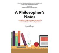 A Philosopher's Notes: On Optimal Living, Creating an Authentically Awesome Life and Other Such Goodness