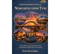 A Photographer’s Guide to Newcastle upon Tyne: Iconic Bridges, Quayside Reflections, and Northern Character in Every Frame (A Photographer’s Guide Series)