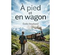 À pied et en wagon: Les excursions d'Émile Deschanel en Berry, Dauphiné, Savoie, Suisse et Alsace, un récit de convalescence et de découvertes.