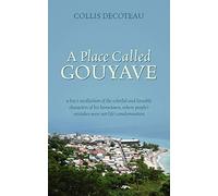 A Place Called Gouyave: A Boy's Recollection of the Colorful and Loveable Characters of His Hometown, Where People's Mistakes Were Not Life's