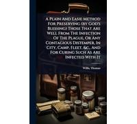 A Plain And Easie Method For Preserving (by God's Blessing) Those That Are Well From The Infection Of The Plague, Or Any Contagious Distemper, In ... And For Curing Such As Are Infected With It