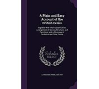 A Plain and Easy Account of the British Ferns: Together With Their Classification, Arrangement of Genera, Structure, and Functions; and a Glosssary of Technical and Other Terms