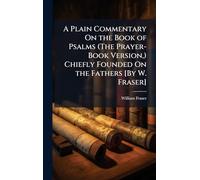 A Plain Commentary On the Book of Psalms (The Prayer-Book Version,) Chiefly Founded On the Fathers [By W. Fraser]