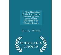A Plain Narrative of the Uncommon Sufferings and Remarkable Deliverance of Thomas Brown - Scholar's Choice Edition