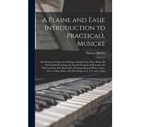 A Plaine and Easie Introduction to Practicall Musicke: Set Downe in Forme of a Dialogue Divided Into Three Parts, the First Teacheth to Sing, the ... of Composition of Three, Foure, Five Or...