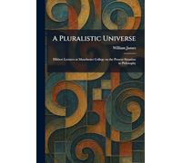 A Pluralistic Universe: Hibbert Lectures at Manchester College on the Present Situation in Philosophy